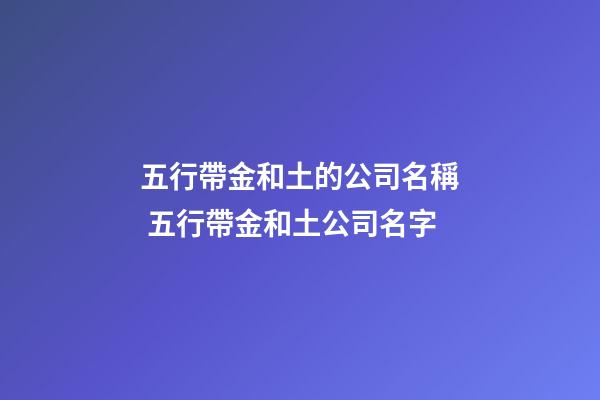 五行帶金和土的公司名稱 五行帶金和土公司名字-第1張-公司起名-玄機派